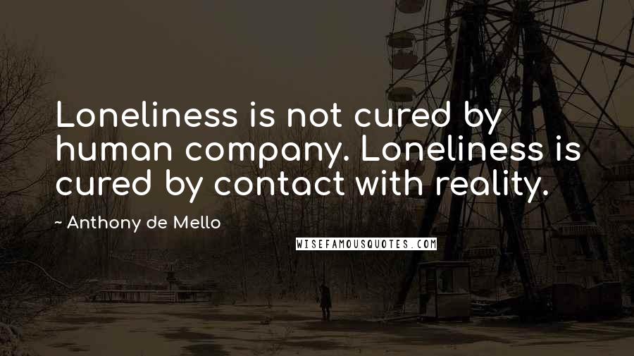 Anthony De Mello Quotes: Loneliness is not cured by human company. Loneliness is cured by contact with reality.