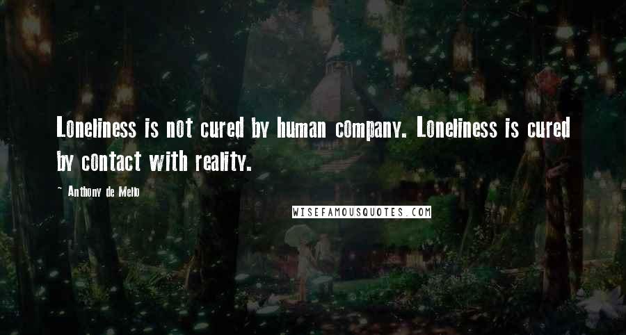 Anthony De Mello Quotes: Loneliness is not cured by human company. Loneliness is cured by contact with reality.