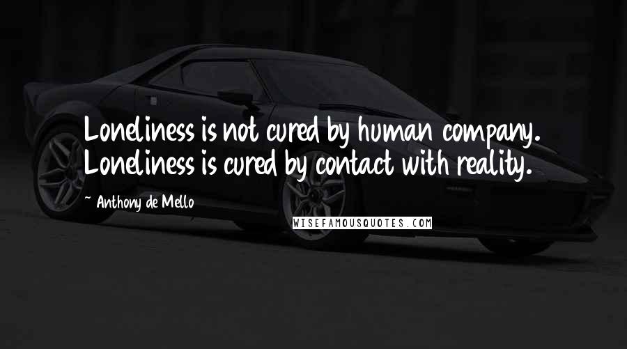 Anthony De Mello Quotes: Loneliness is not cured by human company. Loneliness is cured by contact with reality.