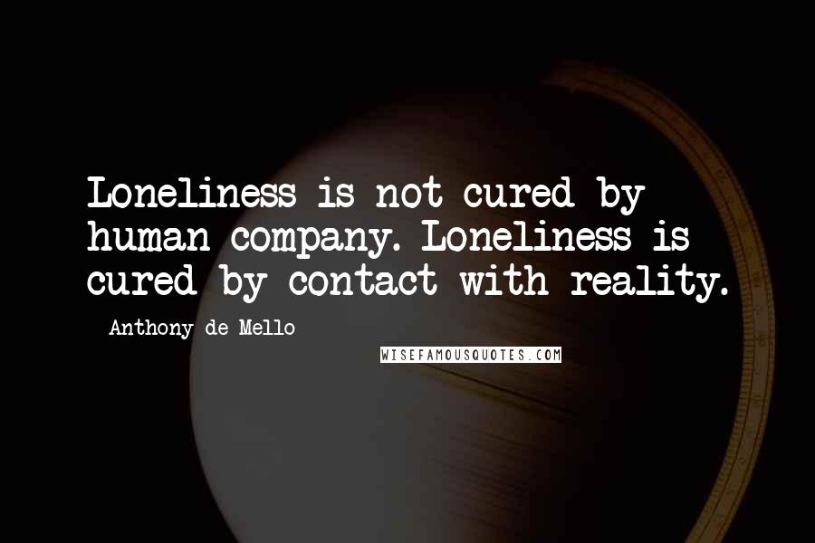 Anthony De Mello Quotes: Loneliness is not cured by human company. Loneliness is cured by contact with reality.