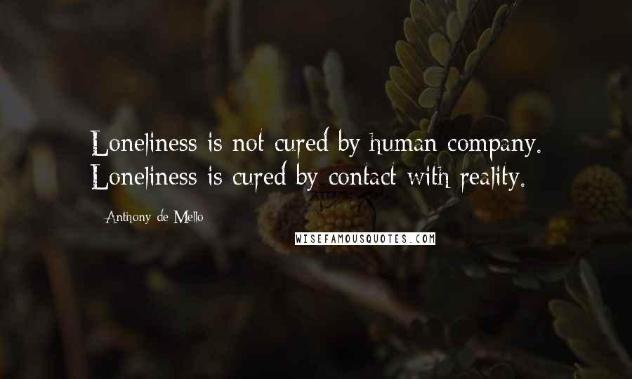 Anthony De Mello Quotes: Loneliness is not cured by human company. Loneliness is cured by contact with reality.