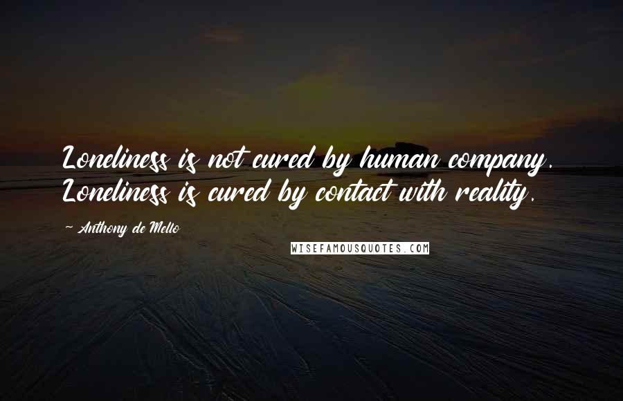 Anthony De Mello Quotes: Loneliness is not cured by human company. Loneliness is cured by contact with reality.