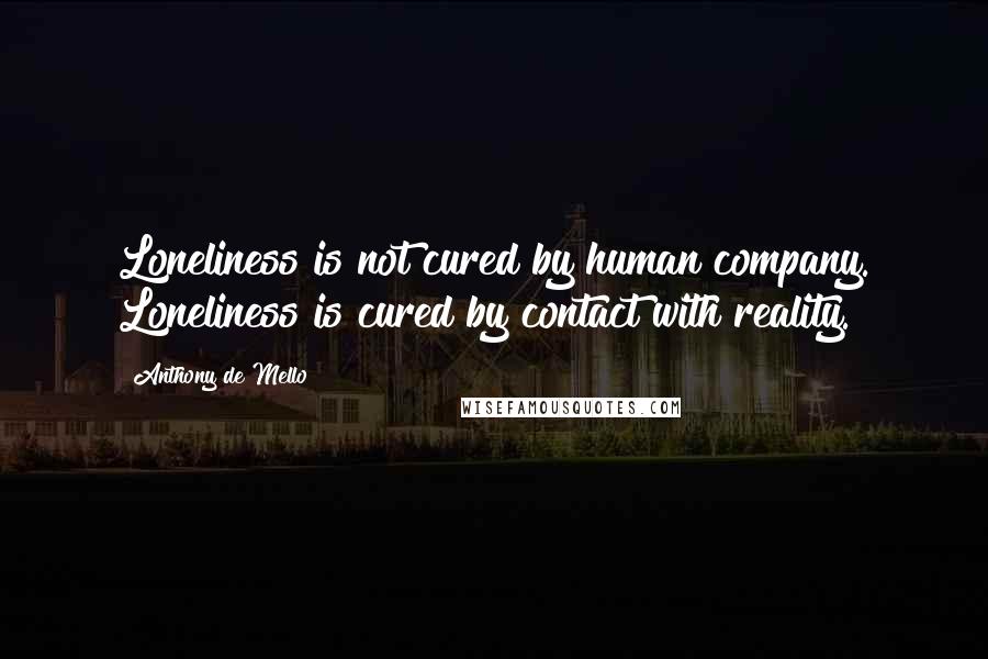 Anthony De Mello Quotes: Loneliness is not cured by human company. Loneliness is cured by contact with reality.