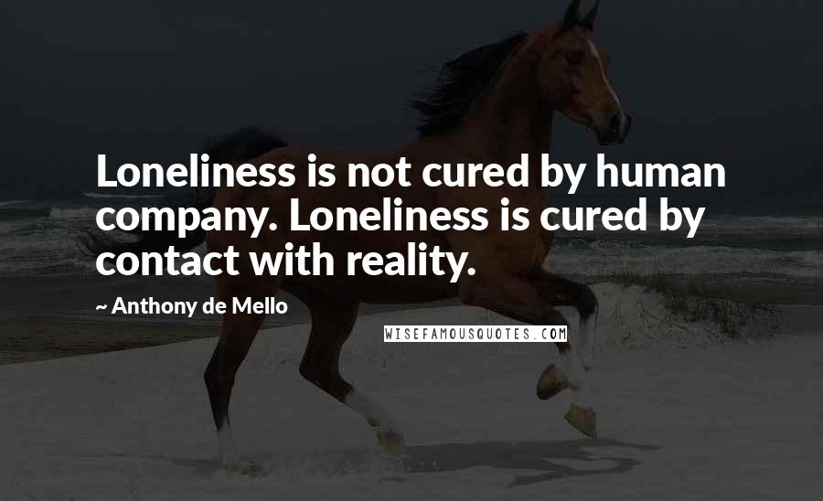 Anthony De Mello Quotes: Loneliness is not cured by human company. Loneliness is cured by contact with reality.