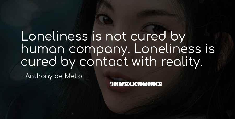 Anthony De Mello Quotes: Loneliness is not cured by human company. Loneliness is cured by contact with reality.