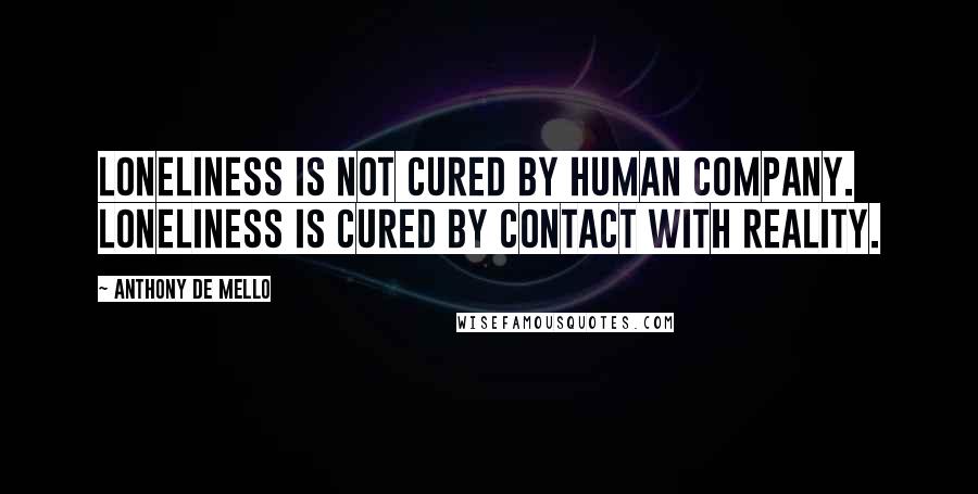 Anthony De Mello Quotes: Loneliness is not cured by human company. Loneliness is cured by contact with reality.