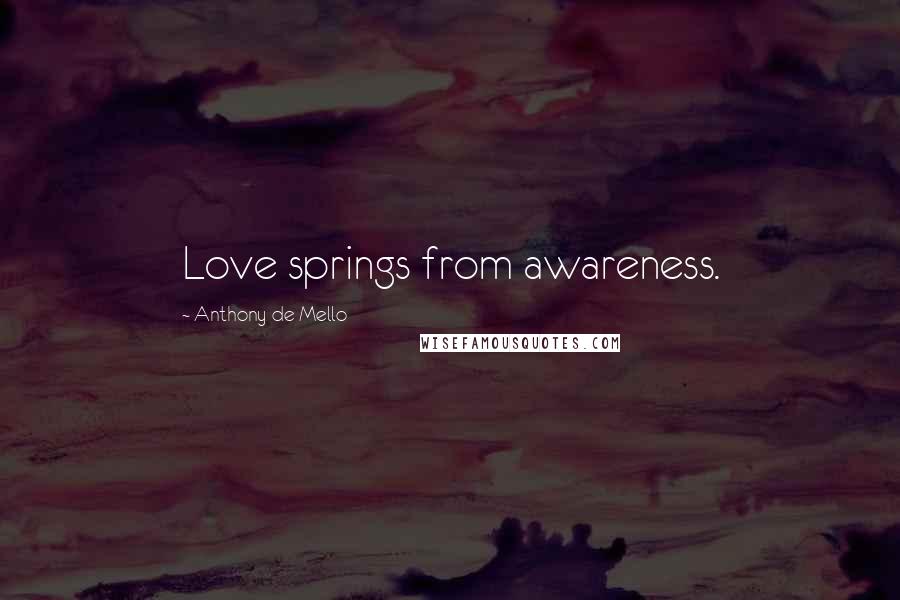 Anthony De Mello Quotes: Love springs from awareness.
