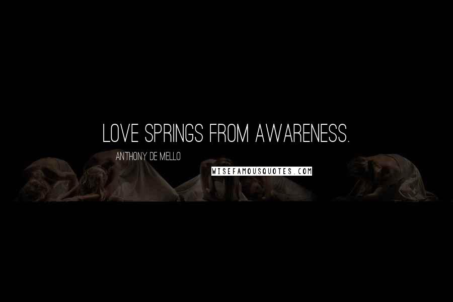 Anthony De Mello Quotes: Love springs from awareness.
