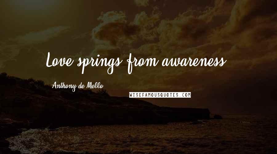 Anthony De Mello Quotes: Love springs from awareness.