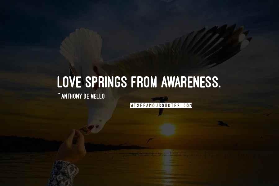 Anthony De Mello Quotes: Love springs from awareness.