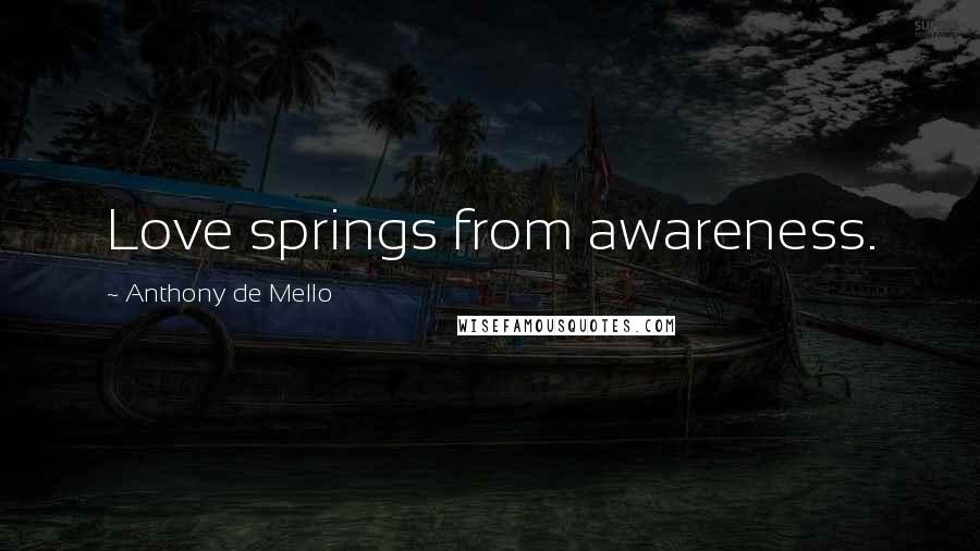 Anthony De Mello Quotes: Love springs from awareness.