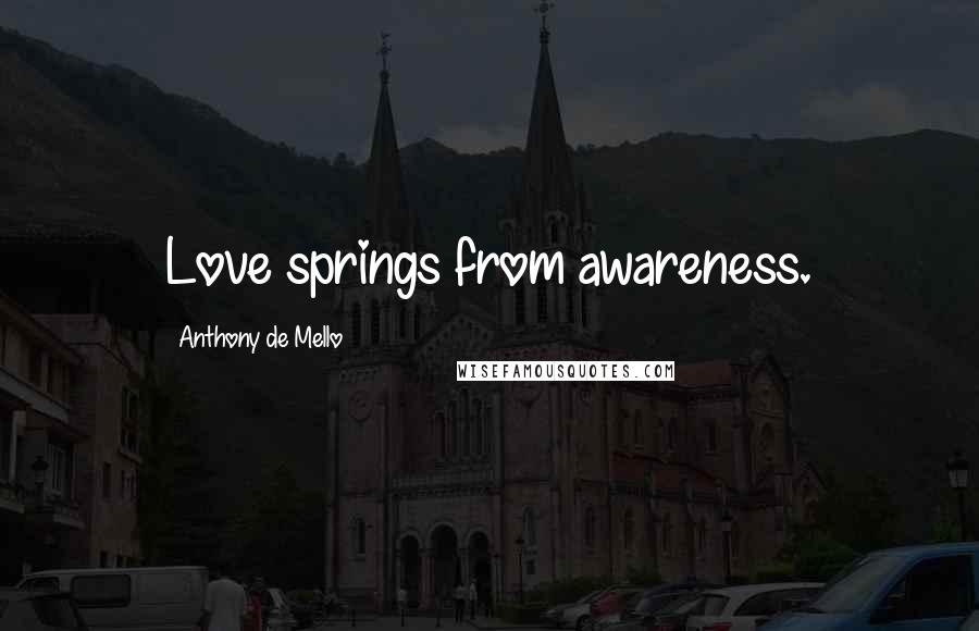 Anthony De Mello Quotes: Love springs from awareness.