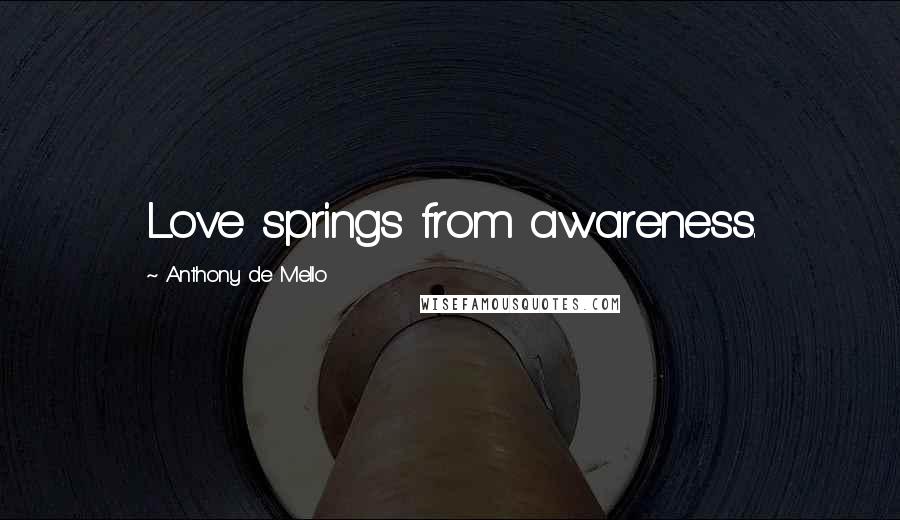 Anthony De Mello Quotes: Love springs from awareness.