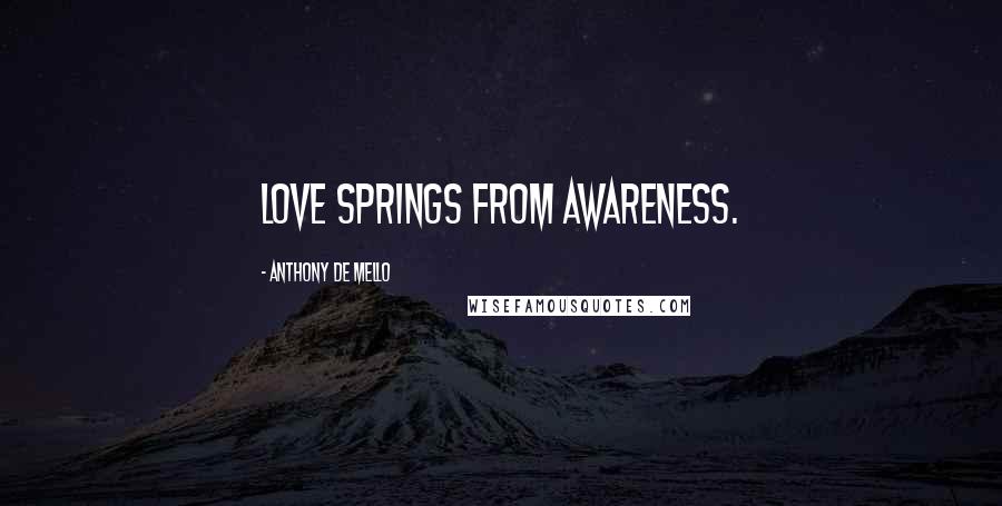 Anthony De Mello Quotes: Love springs from awareness.