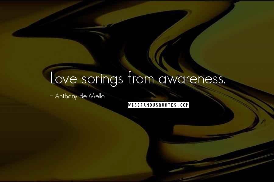 Anthony De Mello Quotes: Love springs from awareness.