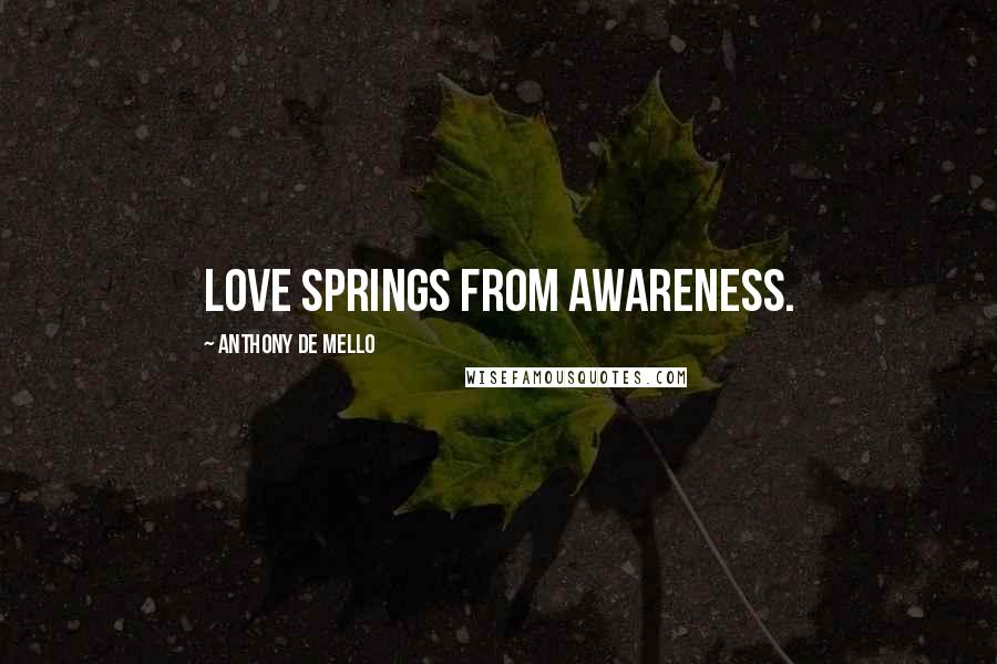 Anthony De Mello Quotes: Love springs from awareness.