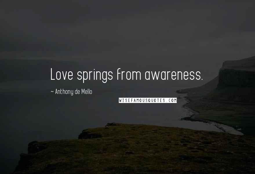 Anthony De Mello Quotes: Love springs from awareness.