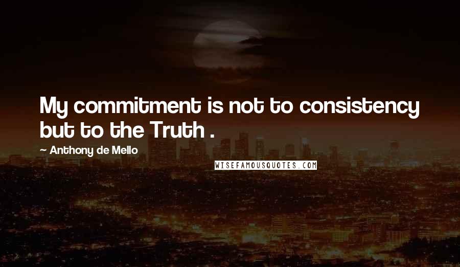 Anthony De Mello Quotes: My commitment is not to consistency but to the Truth .