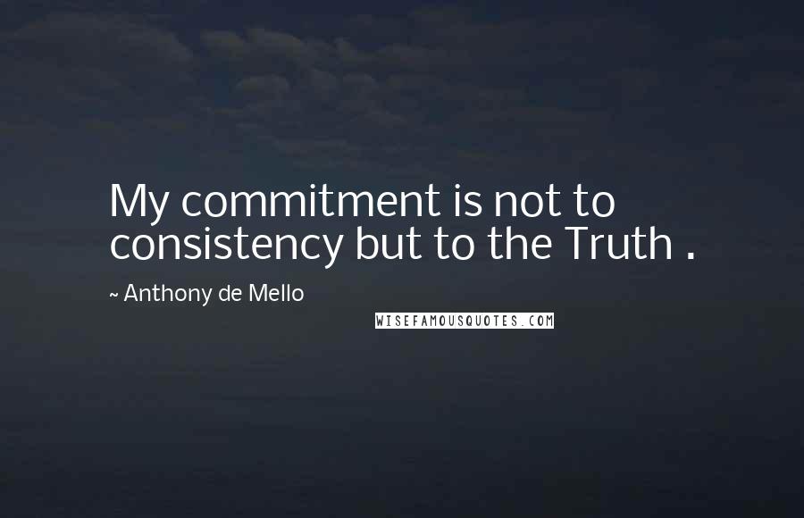 Anthony De Mello Quotes: My commitment is not to consistency but to the Truth .