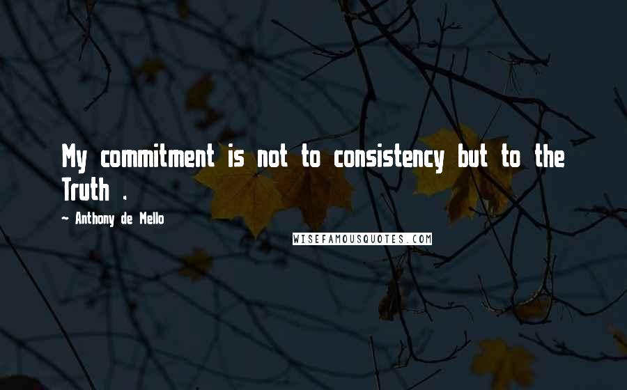 Anthony De Mello Quotes: My commitment is not to consistency but to the Truth .