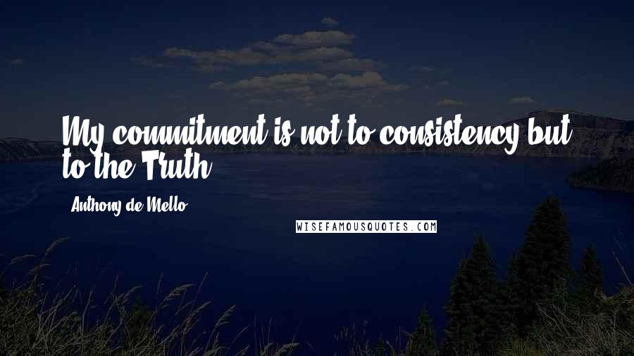Anthony De Mello Quotes: My commitment is not to consistency but to the Truth .