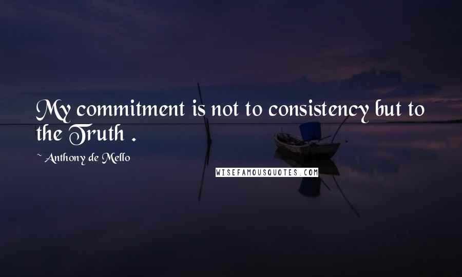 Anthony De Mello Quotes: My commitment is not to consistency but to the Truth .