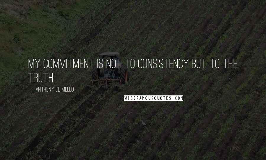 Anthony De Mello Quotes: My commitment is not to consistency but to the Truth .