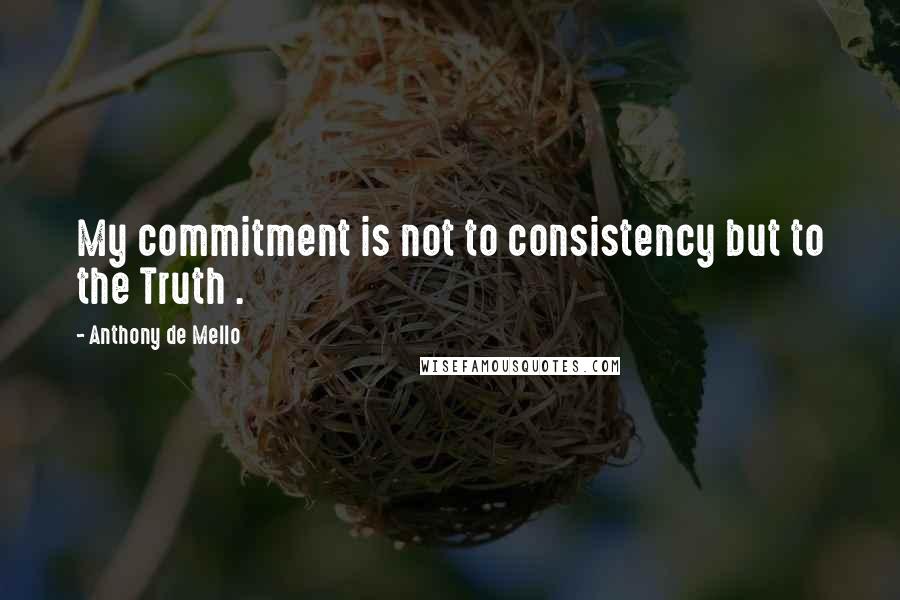 Anthony De Mello Quotes: My commitment is not to consistency but to the Truth .