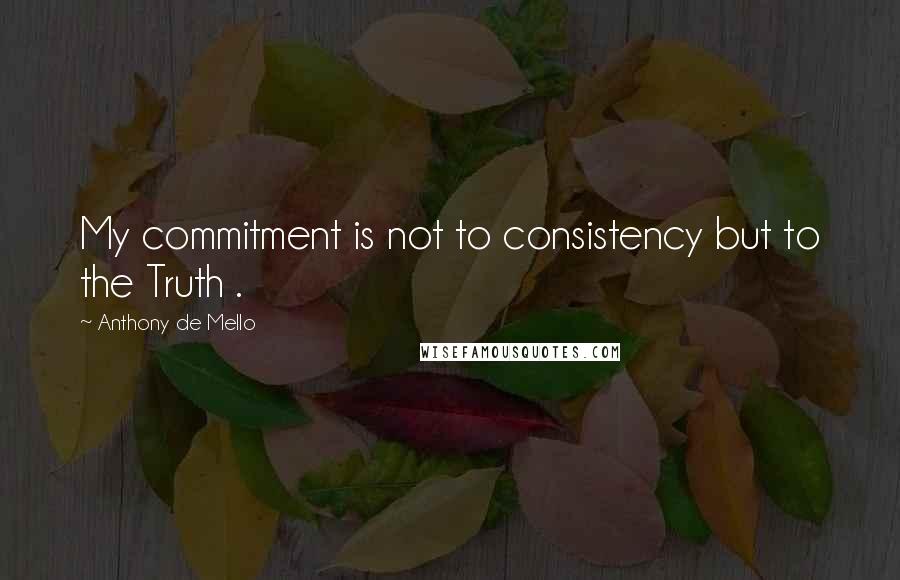 Anthony De Mello Quotes: My commitment is not to consistency but to the Truth .