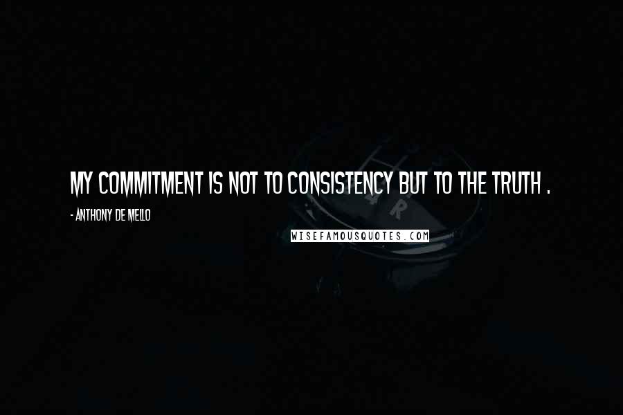 Anthony De Mello Quotes: My commitment is not to consistency but to the Truth .