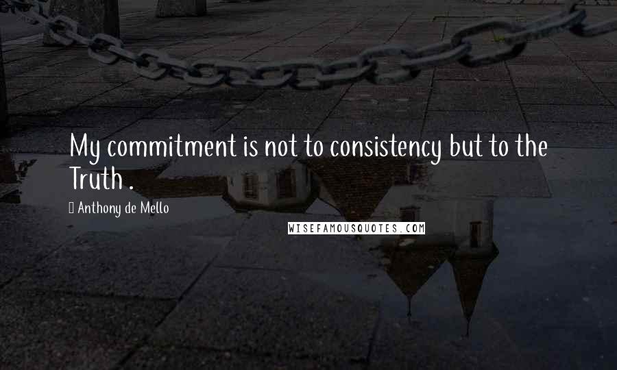 Anthony De Mello Quotes: My commitment is not to consistency but to the Truth .