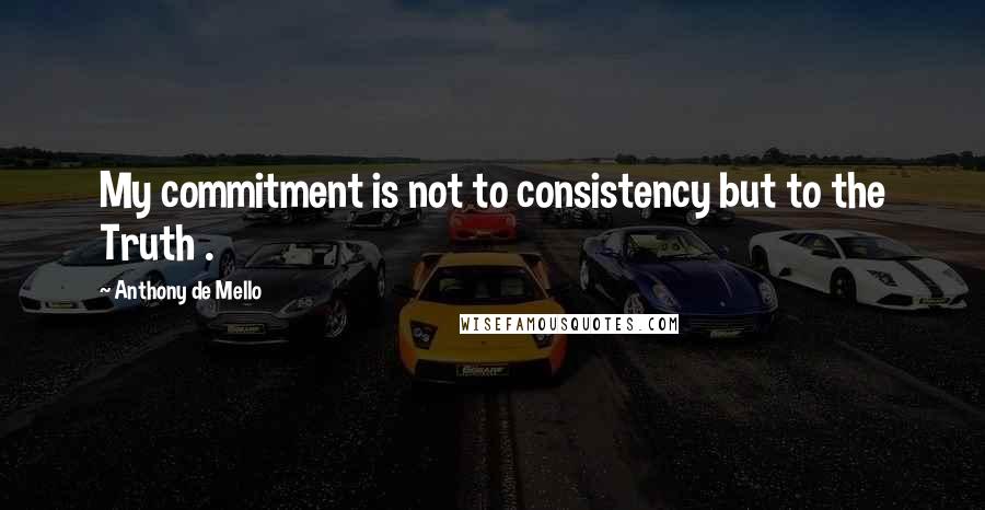 Anthony De Mello Quotes: My commitment is not to consistency but to the Truth .