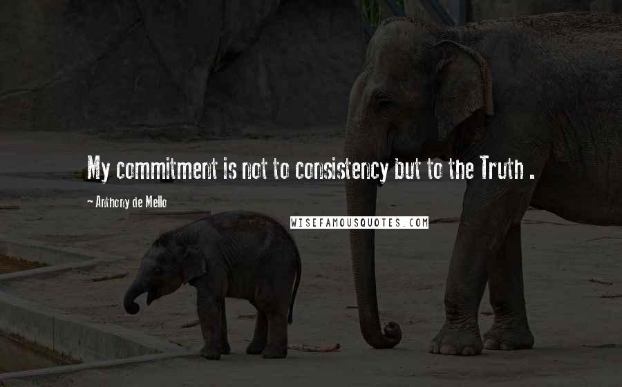 Anthony De Mello Quotes: My commitment is not to consistency but to the Truth .