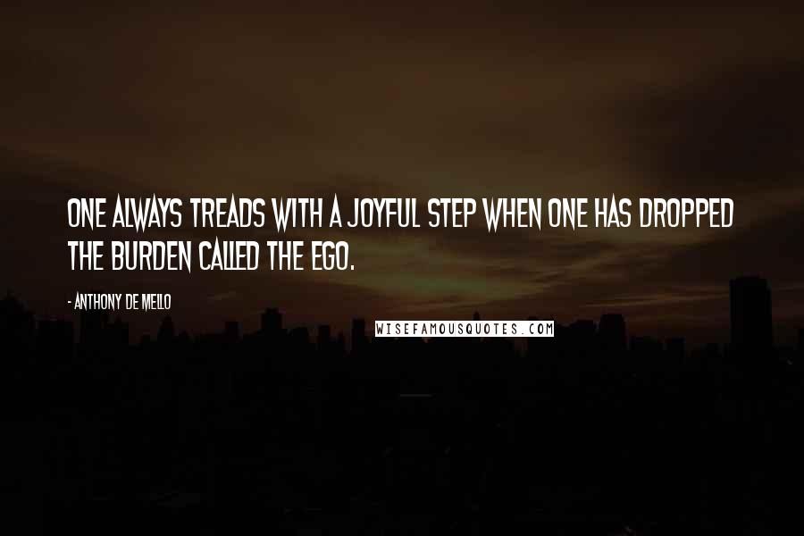 Anthony De Mello Quotes: One always treads with a joyful step when one has dropped the burden called the ego.