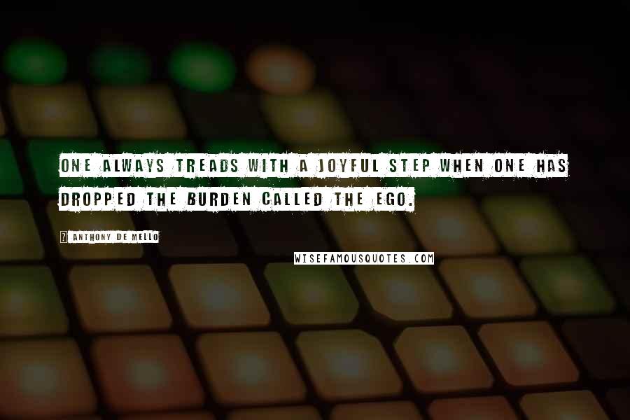 Anthony De Mello Quotes: One always treads with a joyful step when one has dropped the burden called the ego.