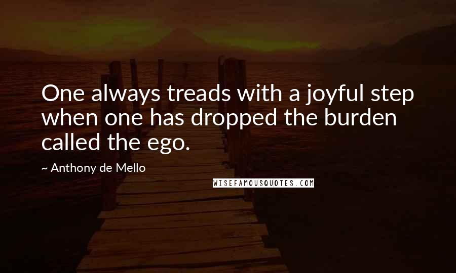 Anthony De Mello Quotes: One always treads with a joyful step when one has dropped the burden called the ego.