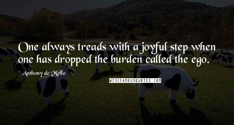 Anthony De Mello Quotes: One always treads with a joyful step when one has dropped the burden called the ego.