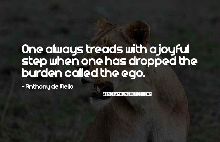 Anthony De Mello Quotes: One always treads with a joyful step when one has dropped the burden called the ego.