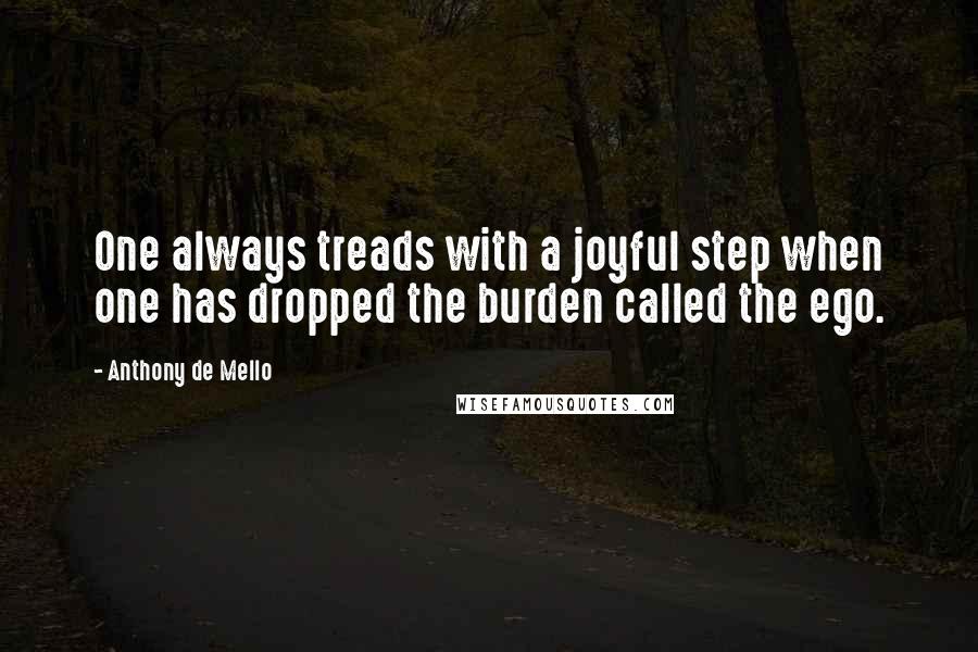 Anthony De Mello Quotes: One always treads with a joyful step when one has dropped the burden called the ego.
