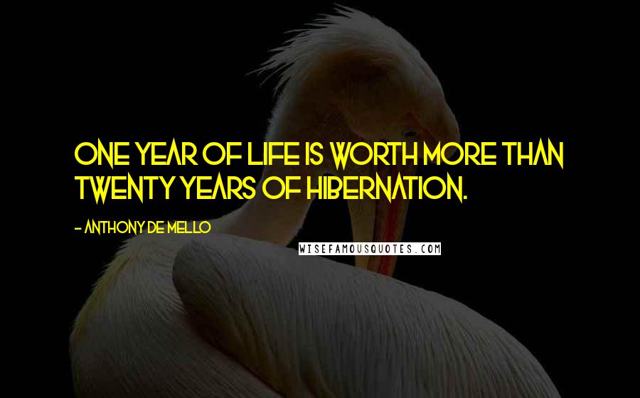 Anthony De Mello Quotes: One year of life is worth more than twenty years of hibernation.