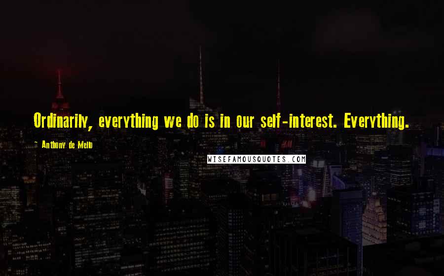 Anthony De Mello Quotes: Ordinarily, everything we do is in our self-interest. Everything.