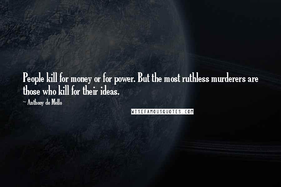 Anthony De Mello Quotes: People kill for money or for power. But the most ruthless murderers are those who kill for their ideas.
