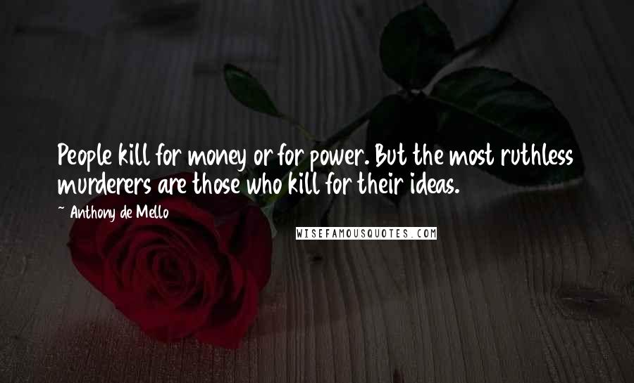 Anthony De Mello Quotes: People kill for money or for power. But the most ruthless murderers are those who kill for their ideas.