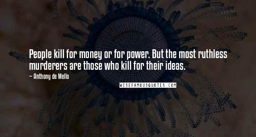 Anthony De Mello Quotes: People kill for money or for power. But the most ruthless murderers are those who kill for their ideas.