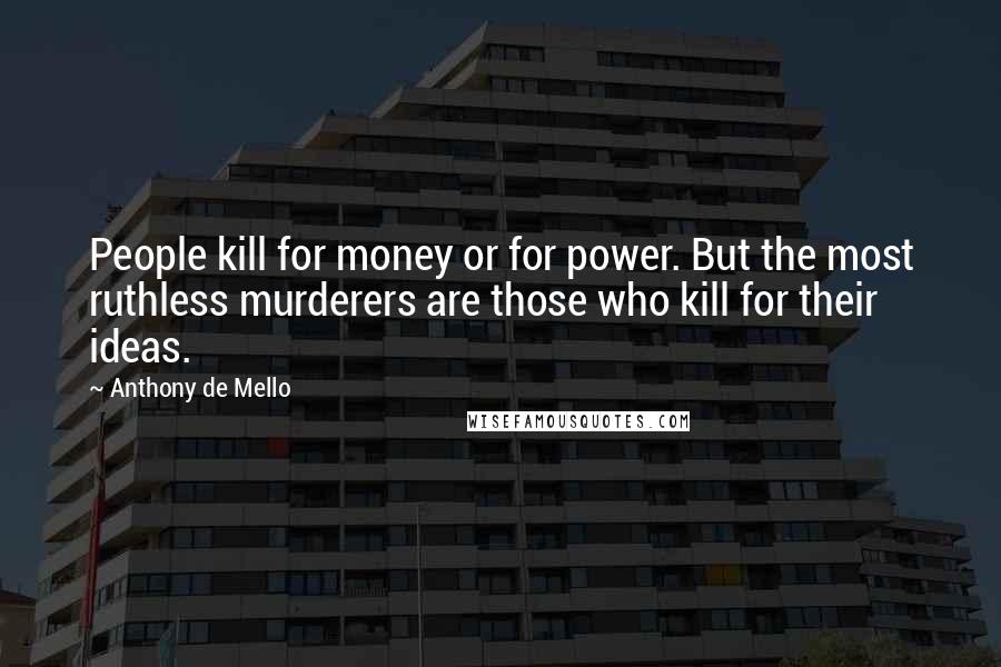 Anthony De Mello Quotes: People kill for money or for power. But the most ruthless murderers are those who kill for their ideas.
