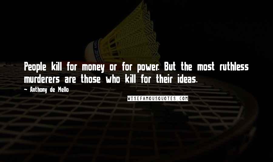 Anthony De Mello Quotes: People kill for money or for power. But the most ruthless murderers are those who kill for their ideas.