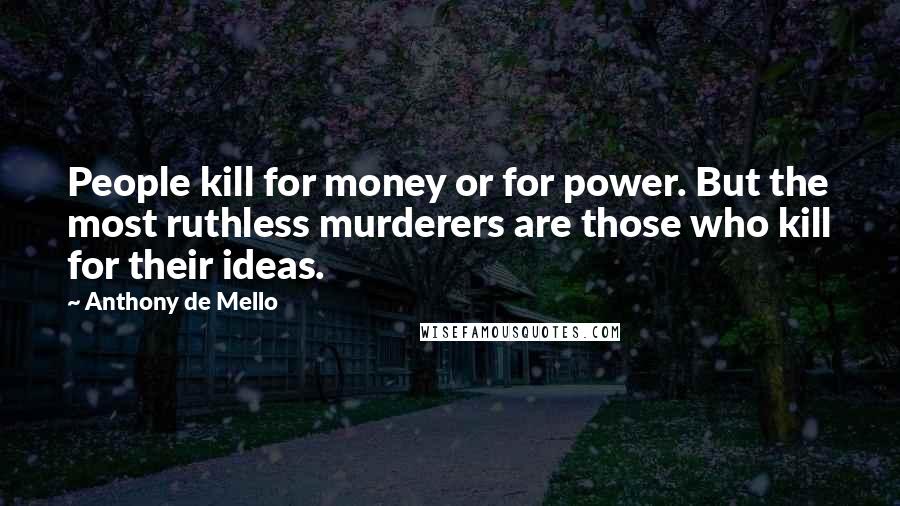 Anthony De Mello Quotes: People kill for money or for power. But the most ruthless murderers are those who kill for their ideas.