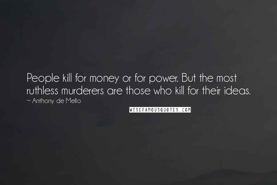 Anthony De Mello Quotes: People kill for money or for power. But the most ruthless murderers are those who kill for their ideas.