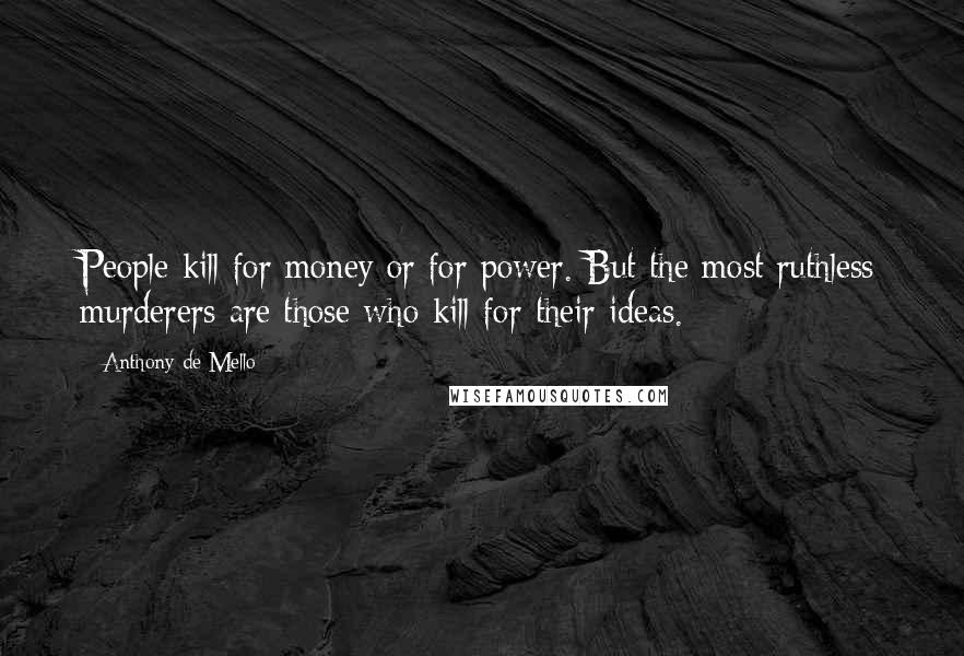 Anthony De Mello Quotes: People kill for money or for power. But the most ruthless murderers are those who kill for their ideas.