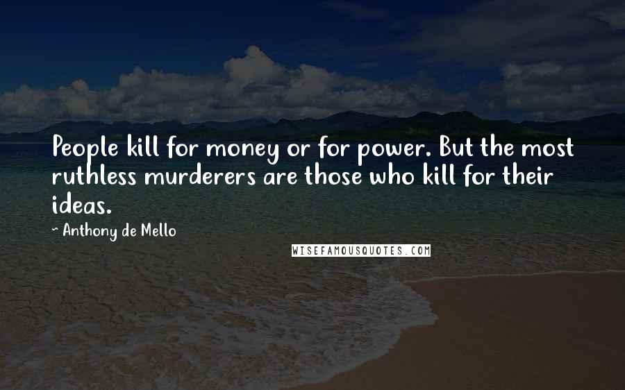 Anthony De Mello Quotes: People kill for money or for power. But the most ruthless murderers are those who kill for their ideas.